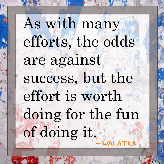 As with many efforts, the odds are against success, but the effort is worth doing for the fun of doing it. --Walatka